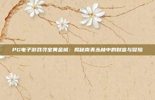 PG电子游戏寻宝黄金城:揭秘南美丛林中的财富与冒险