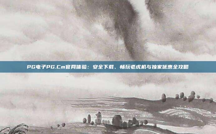 PG电子PG.Cm官网体验：安全下载、畅玩老虎机与独家优惠全攻略