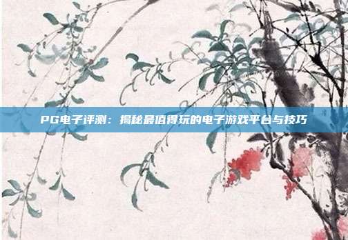 PG电子评测:揭秘最值得玩的电子游戏平台与技巧