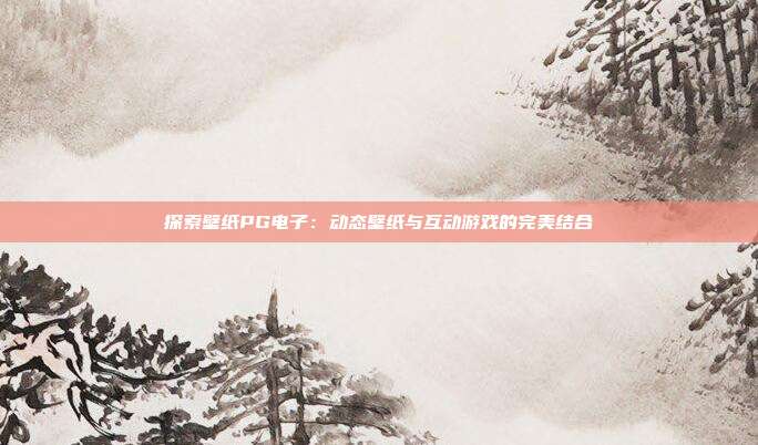 探索壁纸PG电子:动态壁纸与互动游戏的完美结合