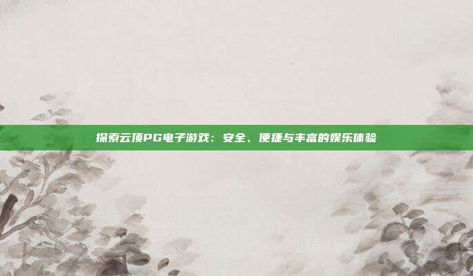 探索云顶PG电子游戏：安全、便捷与丰富的娱乐体验