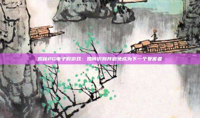 揭秘PG电子假游戏:如何识别并避免成为下一个受害者