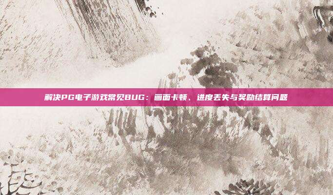 解决PG电子游戏常见BUG:画面卡顿、进度丢失与奖励结算问题