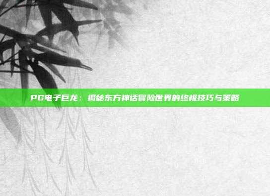 PG电子巨龙:揭秘东方神话冒险世界的终极技巧与策略