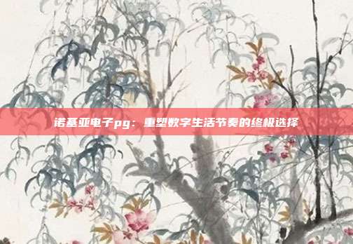 诺基亚电子pg:重塑数字生活节奏的终极选择
