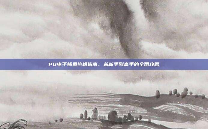 PG电子捕鱼终极指南:从新手到高手的全面攻略