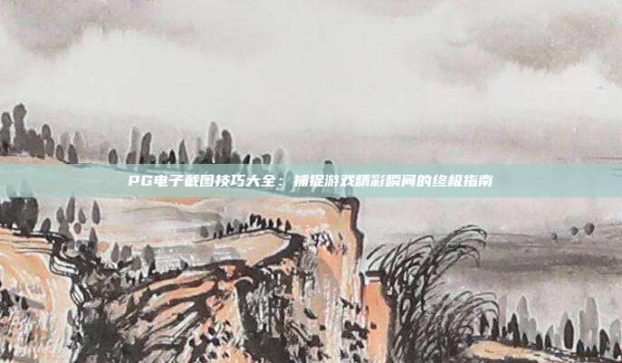 PG电子截图技巧大全:捕捉游戏精彩瞬间的终极指南