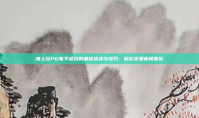 晚上玩PG电子游戏的最佳选择与技巧:轻松享受夜间娱乐