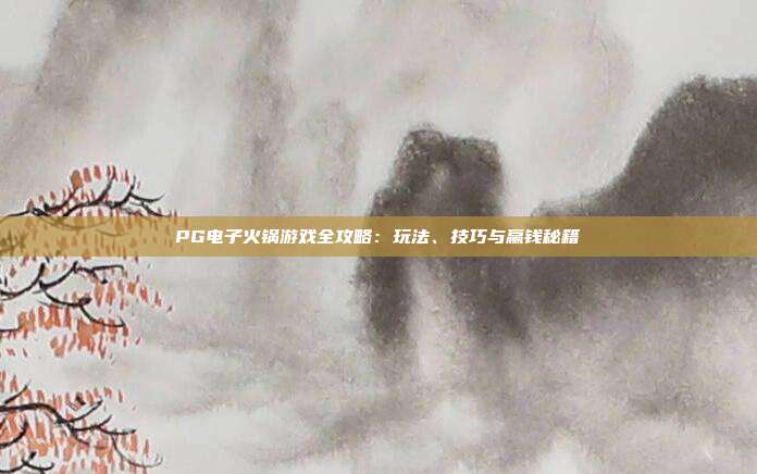 PG电子火锅游戏全攻略:玩法、技巧与赢钱秘籍