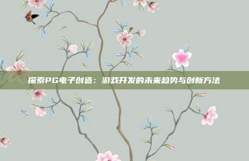 探索PG电子创造:游戏开发的未来趋势与创新方法