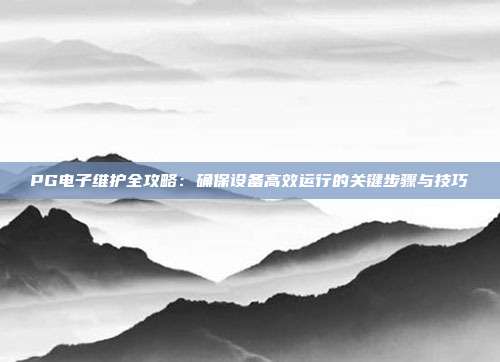 PG电子维护全攻略:确保设备高效运行的关键步骤与技巧