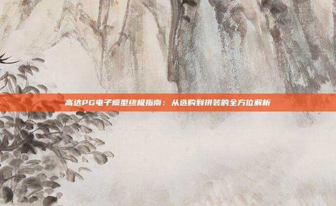 高达PG电子模型终极指南:从选购到拼装的全方位解析