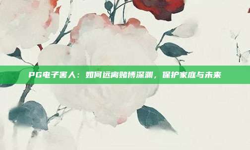 PG电子害人：如何远离赌博深渊，保护家庭与未来