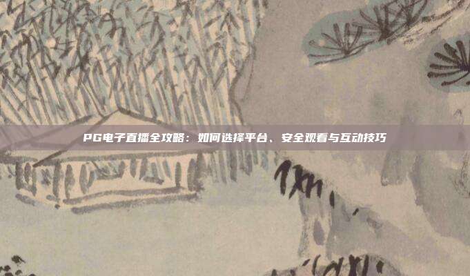 PG电子直播全攻略:如何选择平台、安全观看与互动技巧