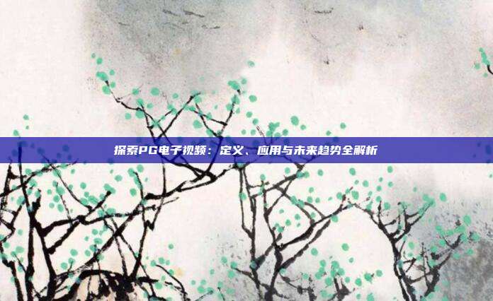 探索PG电子视频:定义、应用与未来趋势全解析