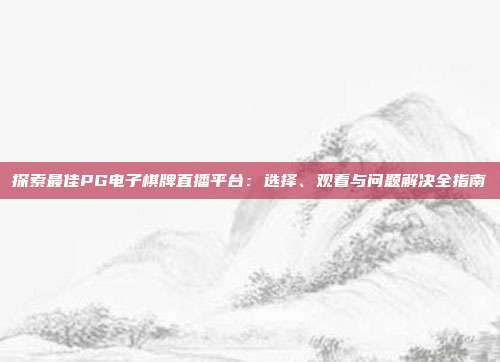 探索最佳PG电子棋牌直播平台：选择、观看与问题解决全指南