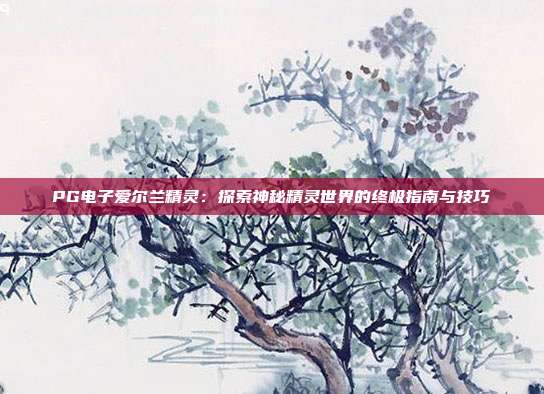 PG电子爱尔兰精灵:探索神秘精灵世界的终极指南与技巧