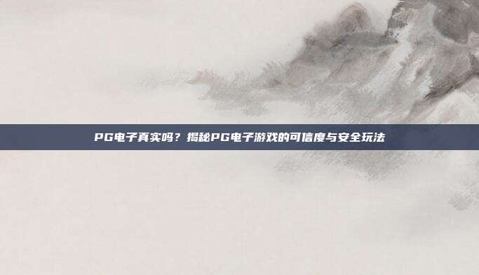 PG电子真实吗?揭秘PG电子游戏的可信度与安全玩法