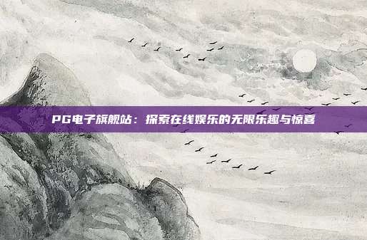 PG电子旗舰站:探索在线娱乐的无限乐趣与惊喜