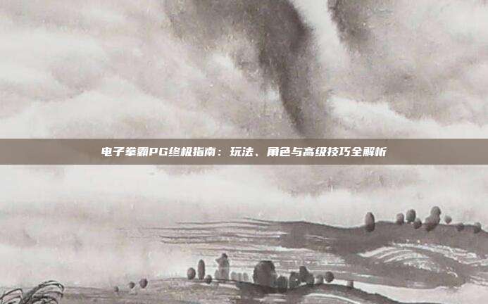 电子拳霸PG终极指南：玩法、角色与高级技巧全解析