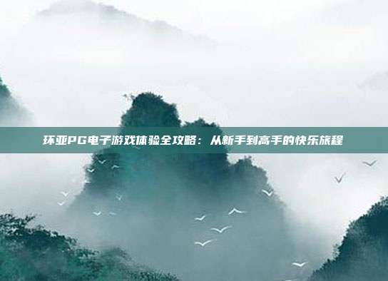 环亚PG电子游戏体验全攻略:从新手到高手的快乐旅程