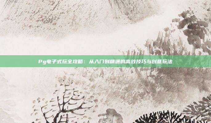 Pg电子式玩全攻略：从入门到精通的高效技巧与创意玩法
