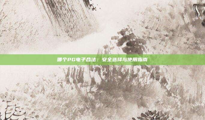 哪个PG电子合法:安全选择与使用指南