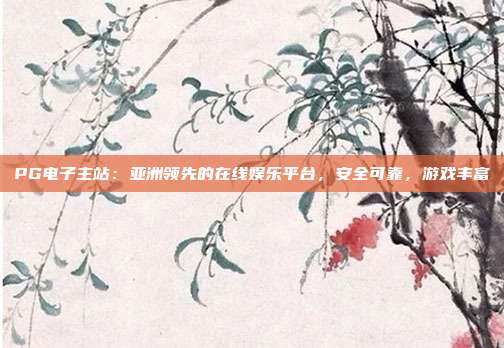 PG电子主站：亚洲领先的在线娱乐平台，安全可靠，游戏丰富