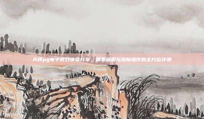 天博pg电子游戏体验分享：精美画面与流畅操作的全方位评测