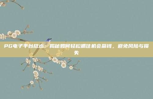 PG电子平台放水：揭秘如何轻松抓住机会赢钱，避免风险与损失