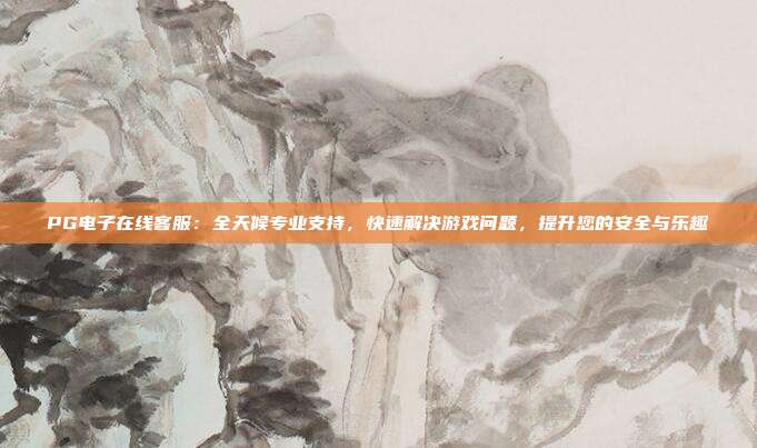 PG电子在线客服：全天候专业支持，快速解决游戏问题，提升您的安全与乐趣