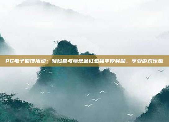 PG电子回馈活动：轻松参与赢现金红包和丰厚奖励，享受游戏乐趣