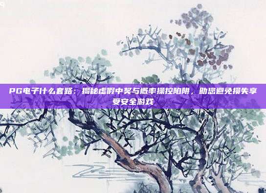 PG电子什么套路：揭秘虚假中奖与概率操控陷阱，助您避免损失享受安全游戏