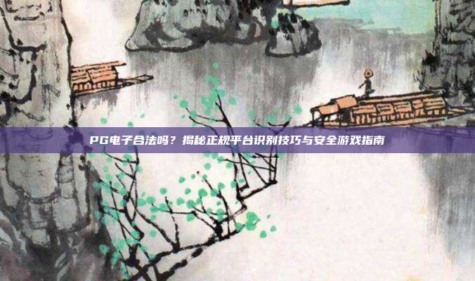PG电子合法吗?揭秘正规平台识别技巧与安全游戏指南