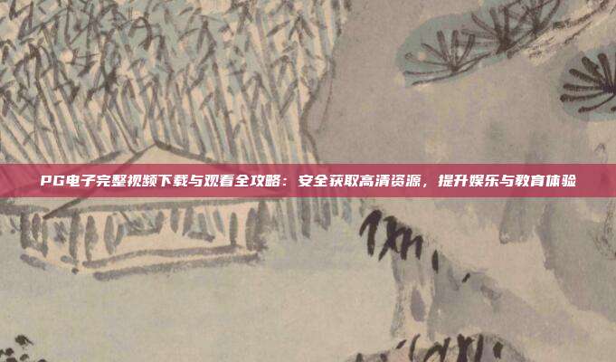 PG电子完整视频下载与观看全攻略:安全获取高清资源,提升娱乐与教育体验