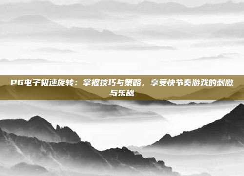PG电子极速旋转:掌握技巧与策略,享受快节奏游戏的刺激与乐趣