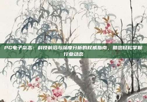 PG电子杂志:科技前沿与深度分析的权威指南,助您轻松掌握行业动态
