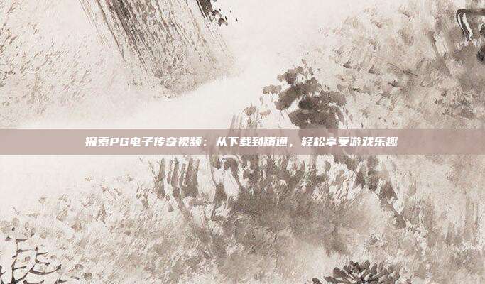 探索PG电子传奇视频:从下载到精通,轻松享受游戏乐趣