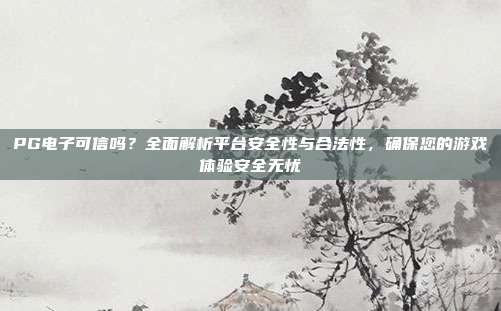 PG电子可信吗?全面解析平台安全性与合法性,确保您的游戏体验安全无忧