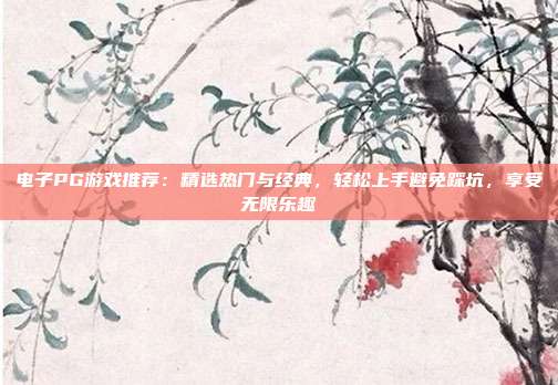 电子PG游戏推荐:精选热门与经典,轻松上手避免踩坑,享受无限乐趣