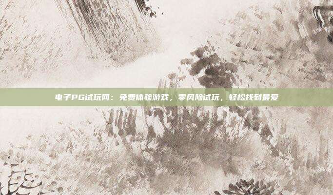 电子PG试玩网：免费体验游戏，零风险试玩，轻松找到最爱