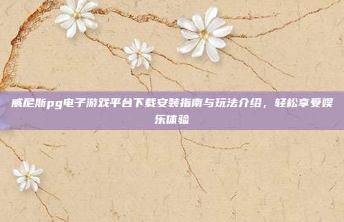 威尼斯pg电子游戏平台下载安装指南与玩法介绍,轻松享受娱乐体验
