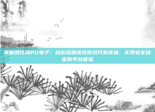 掌握源代码PG电子:轻松搭建高效游戏开发环境,实现安全稳定跨平台体验