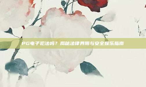 PG电子犯法吗？揭秘法律界限与安全娱乐指南