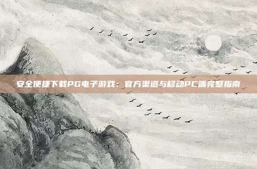 安全便捷下载PG电子游戏:官方渠道与移动PC端完整指南