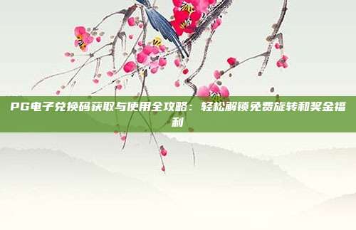 PG电子兑换码获取与使用全攻略：轻松解锁免费旋转和奖金福利