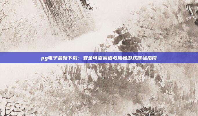 pg电子最新下载:安全可靠渠道与流畅游戏体验指南