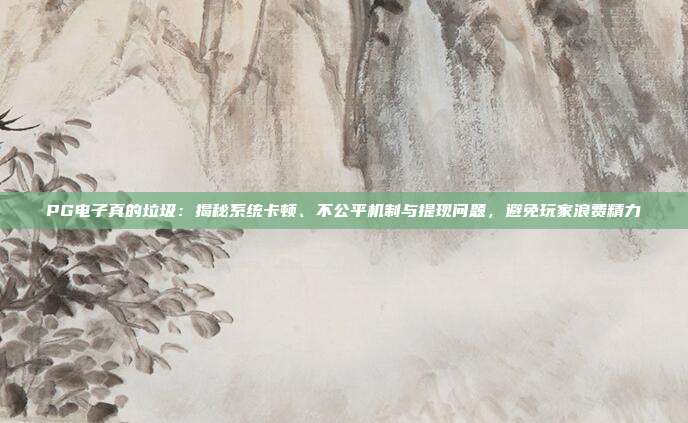 PG电子真的垃圾:揭秘系统卡顿、不公平机制与提现问题,避免玩家浪费精力
