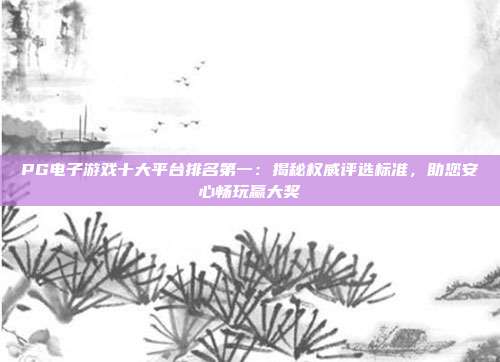 PG电子游戏十大平台排名第一:揭秘权威评选标准,助您安心畅玩赢大奖