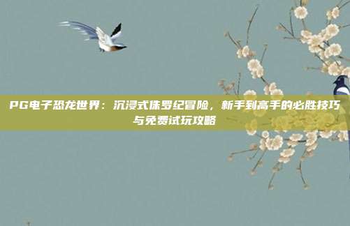 PG电子恐龙世界:沉浸式侏罗纪冒险,新手到高手的必胜技巧与免费试玩攻略